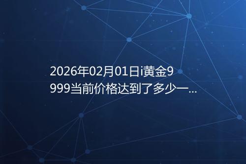 2026年02月01日i黄金9999当前价格达到了多少一克