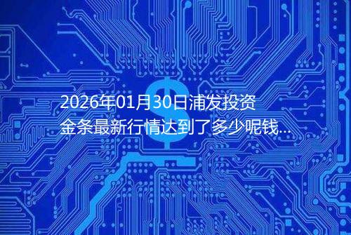 2026年01月30日浦发投资金条最新行情达到了多少呢钱一克