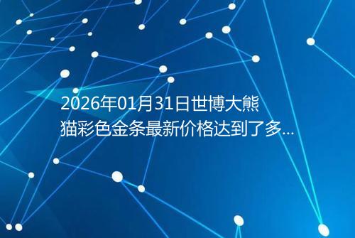 2026年01月31日世博大熊猫彩色金条最新价格达到了多少一克