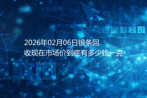 2026年02月06日银条回收现在市场价到底有多少钱一克