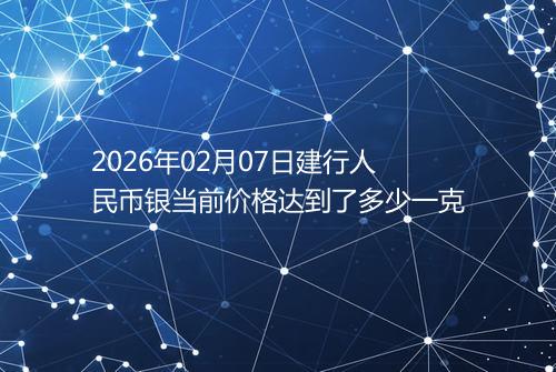 2026年02月07日建行人民币银当前价格达到了多少一克