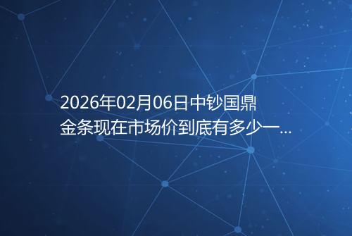 2026年02月06日中钞国鼎金条现在市场价到底有多少一克