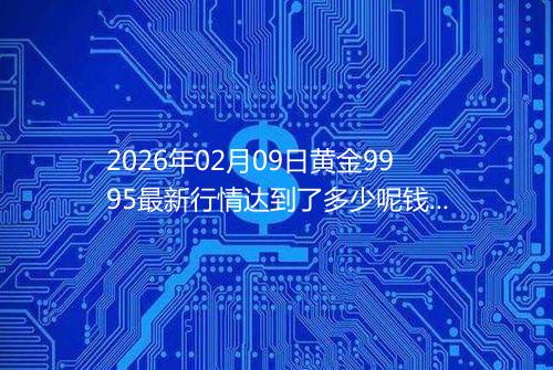 2026年02月09日黄金9995最新行情达到了多少呢钱一克