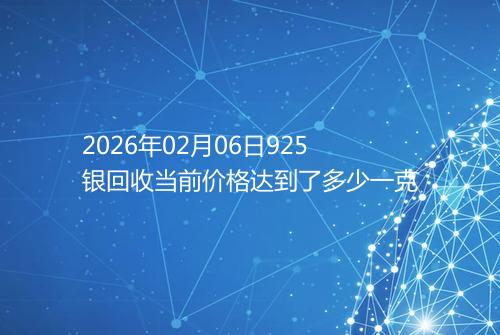 2026年02月06日925银回收当前价格达到了多少一克