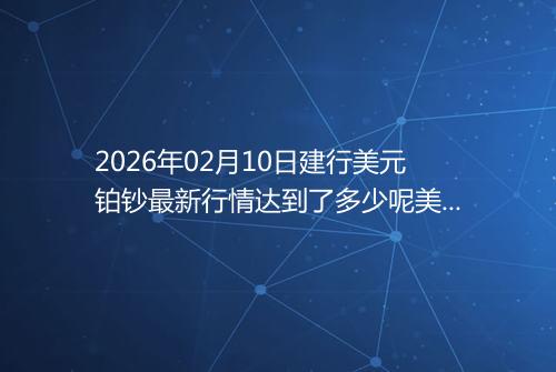 2026年02月10日建行美元铂钞最新行情达到了多少呢美元一盎司