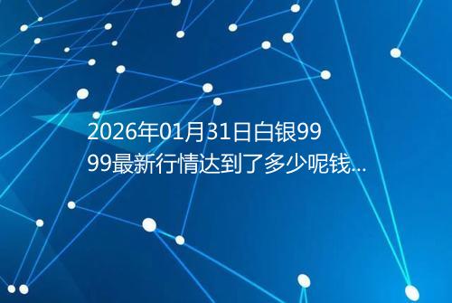 2026年01月31日白银9999最新行情达到了多少呢钱一克