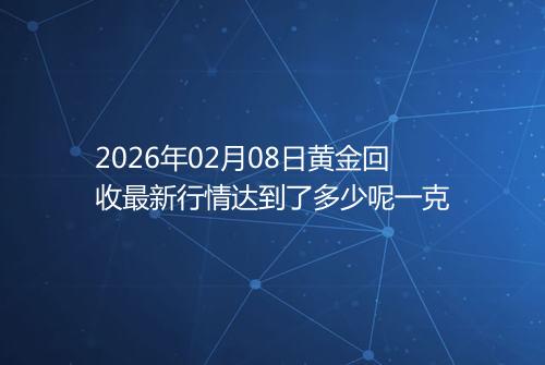 2026年02月08日黄金回收最新行情达到了多少呢一克