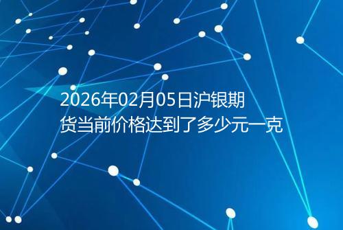 2026年02月05日沪银期货当前价格达到了多少元一克