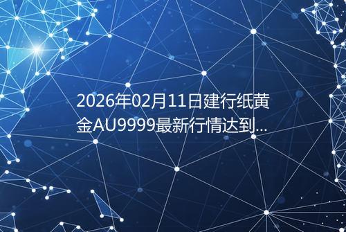2026年02月11日建行纸黄金AU9999最新行情达到了多少呢钱一克