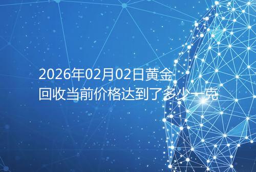 2026年02月02日黄金回收当前价格达到了多少一克