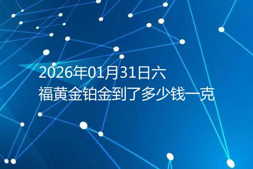 2026年01月31日六福黄金铂金到了多少钱一克