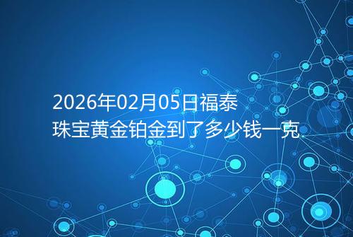 2026年02月05日福泰珠宝黄金铂金到了多少钱一克