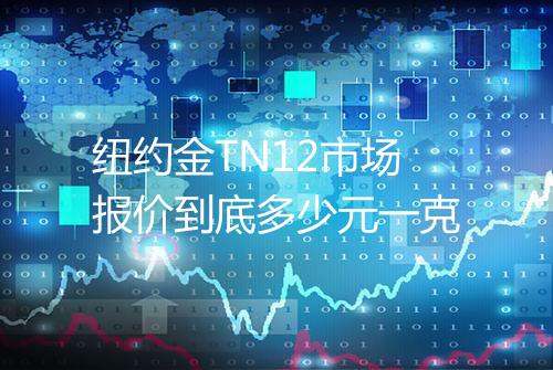 纽约金TN12市场报价到底多少元一克