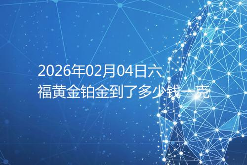 2026年02月04日六福黄金铂金到了多少钱一克