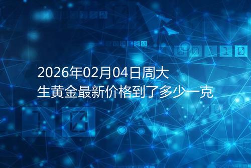 2026年02月04日周大生黄金最新价格到了多少一克