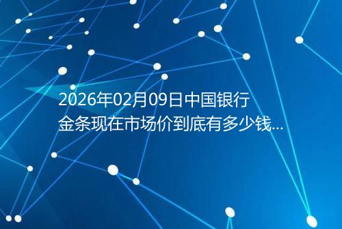 2026年02月09日中国银行金条现在市场价到底有多少钱一克
