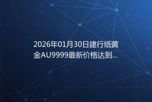 2026年01月30日建行纸黄金AU9999最新价格达到了多少一克