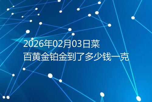 2026年02月03日菜百黄金铂金到了多少钱一克