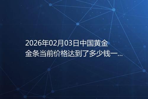 2026年02月03日中国黄金金条当前价格达到了多少钱一克