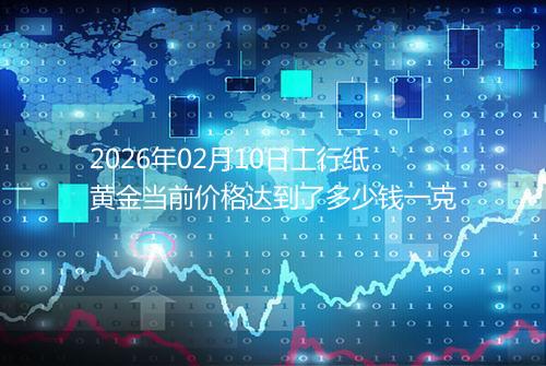 2026年02月10日工行纸黄金当前价格达到了多少钱一克