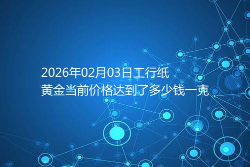 2026年02月03日工行纸黄金当前价格达到了多少钱一克
