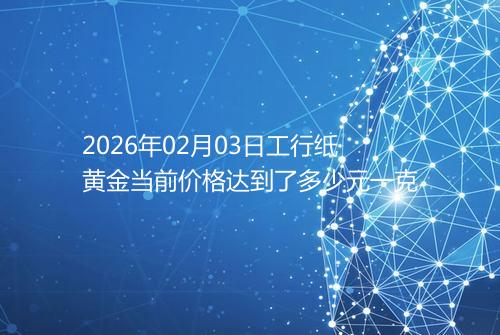 2026年02月03日工行纸黄金当前价格达到了多少元一克