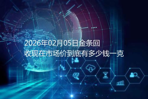 2026年02月05日金条回收现在市场价到底有多少钱一克