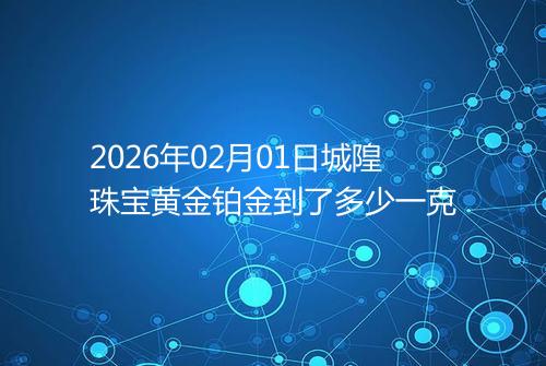 2026年02月01日城隍珠宝黄金铂金到了多少一克