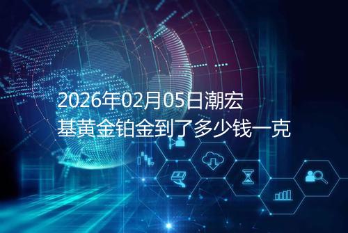 2026年02月05日潮宏基黄金铂金到了多少钱一克