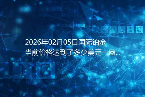 2026年02月05日国际铂金当前价格达到了多少美元一盎司
