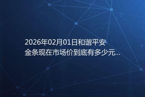 2026年02月01日和谐平安金条现在市场价到底有多少元一克