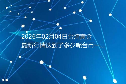 2026年02月04日台湾黄金最新行情达到了多少呢台币一台两