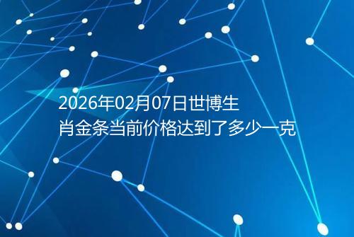 2026年02月07日世博生肖金条当前价格达到了多少一克