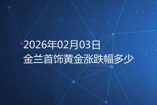 2026年02月03日金兰首饰黄金涨跌幅多少