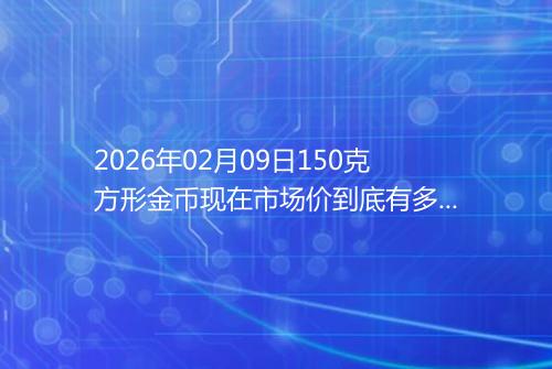 2026年02月09日150克方形金币现在市场价到底有多少元一个