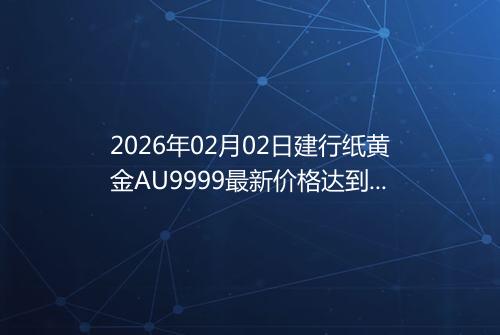 2026年02月02日建行纸黄金AU9999最新价格达到了多少元一克