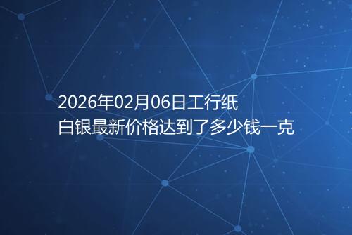2026年02月06日工行纸白银最新价格达到了多少钱一克