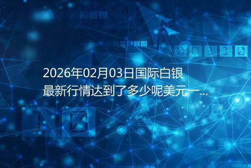 2026年02月03日国际白银最新行情达到了多少呢美元一盎司