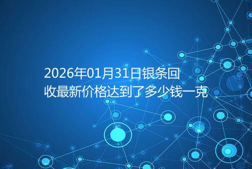 2026年01月31日银条回收最新价格达到了多少钱一克