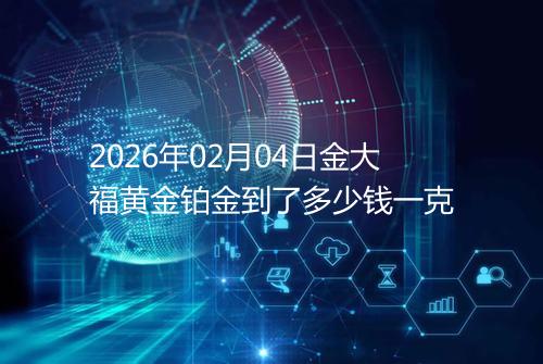 2026年02月04日金大福黄金铂金到了多少钱一克
