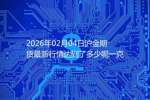2026年02月04日沪金期货最新行情达到了多少呢一克