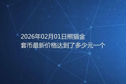 2026年02月01日熊猫金套币最新价格达到了多少元一个