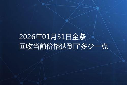2026年01月31日金条回收当前价格达到了多少一克