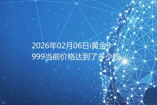 2026年02月06日i黄金9999当前价格达到了多少钱一克