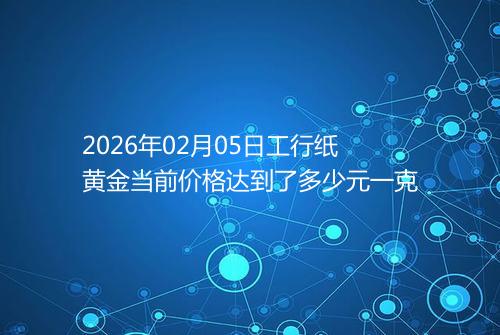 2026年02月05日工行纸黄金当前价格达到了多少元一克