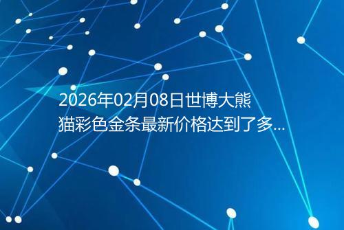 2026年02月08日世博大熊猫彩色金条最新价格达到了多少元一克