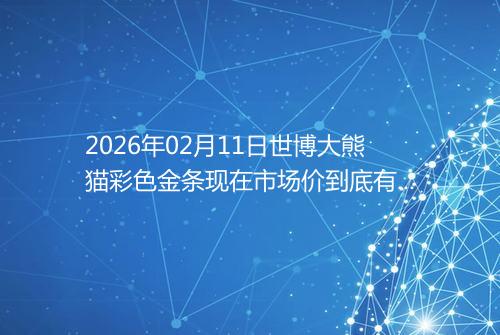 2026年02月11日世博大熊猫彩色金条现在市场价到底有多少一克