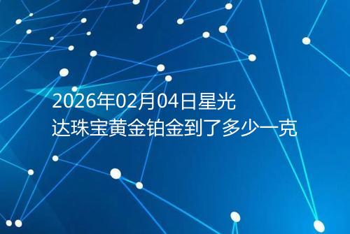 2026年02月04日星光达珠宝黄金铂金到了多少一克