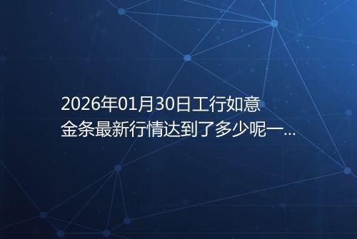 2026年01月30日工行如意金条最新行情达到了多少呢一克