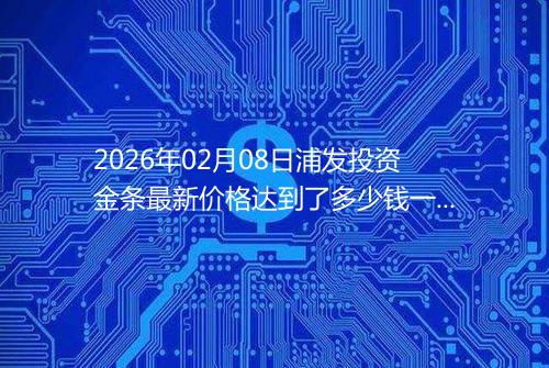 2026年02月08日浦发投资金条最新价格达到了多少钱一克
